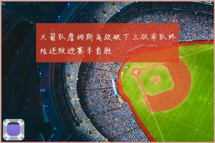 火箭队詹姆斯高效砍下三双率队终结连败迎赛季首胜