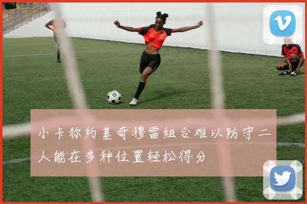 小卡称约基奇穆雷组合难以防守二人能在多种位置轻松得分