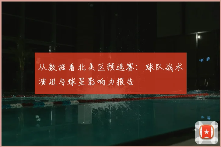 从数据看北美区预选赛：球队战术演进与球星影响力报告