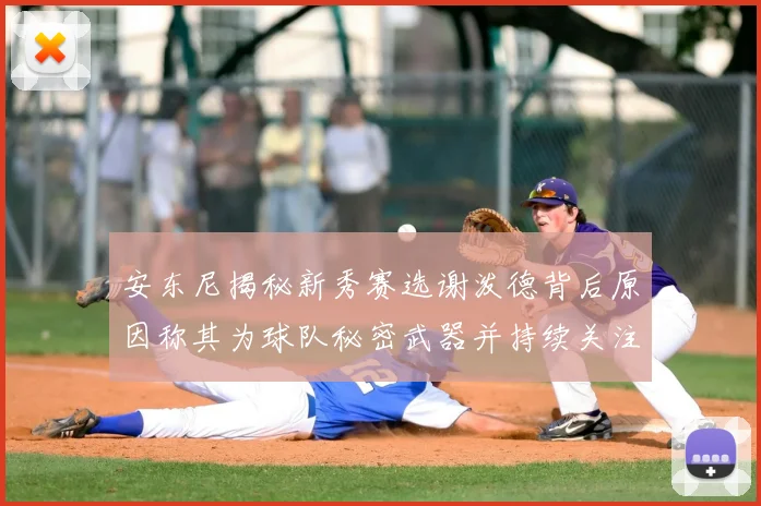 安东尼揭秘新秀赛选谢泼德背后原因称其为球队秘密武器并持续关注