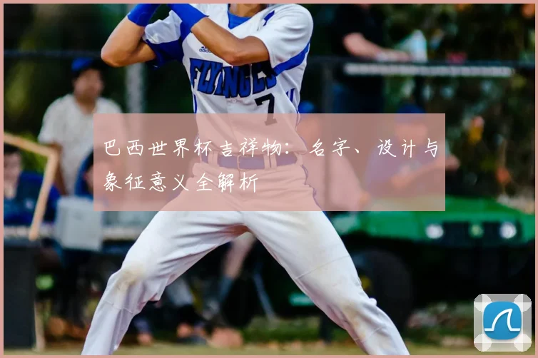 巴西世界杯吉祥物：名字、设计与象征意义全解析