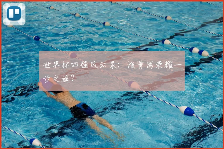 世界杯四强风云录:谁曾离荣耀一步之遥?